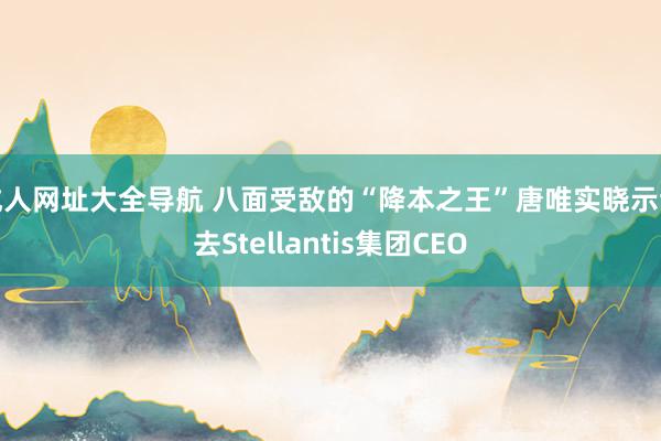 成人网址大全导航 八面受敌的“降本之王”唐唯实晓示辞去Stellantis集团CEO