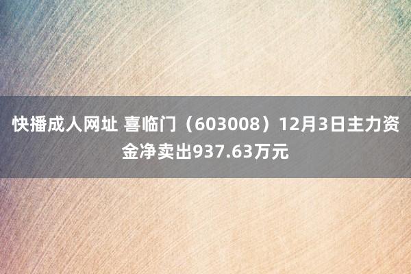 快播成人网址 喜临门（603008）12月3日主力资金净卖出937.63万元