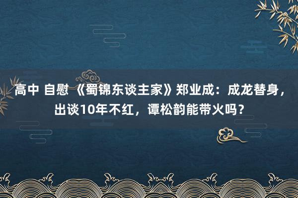 高中 自慰 《蜀锦东谈主家》郑业成：成龙替身，出谈10年不红，谭松韵能带火吗？