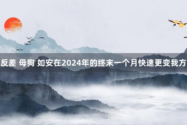 反差 母狗 如安在2024年的终末一个月快速更变我方