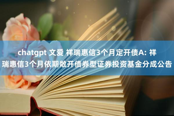 chatgpt 文爱 祥瑞惠信3个月定开债A: 祥瑞惠信3个月依期敞开债券型证券投资基金分成公告