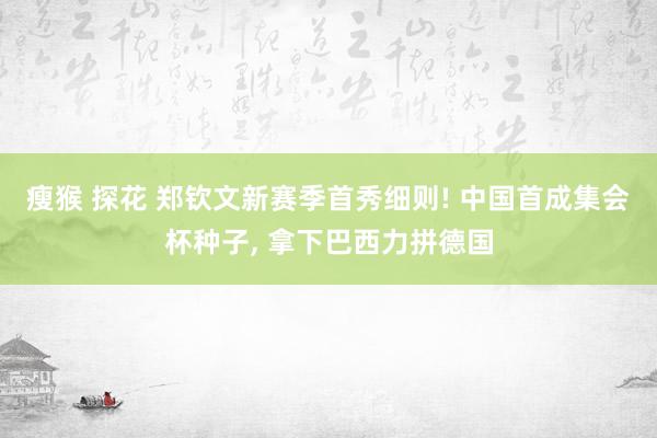 瘦猴 探花 郑钦文新赛季首秀细则! 中国首成集会杯种子， 拿下巴西力拼德国