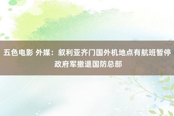 五色电影 外媒：叙利亚齐门国外机地点有航班暂停 政府军撤退国防总部