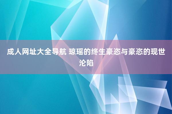 成人网址大全导航 琼瑶的终生豪恣与豪恣的现世沦陷