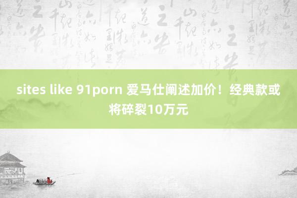 sites like 91porn 爱马仕阐述加价！经典款或将碎裂10万元