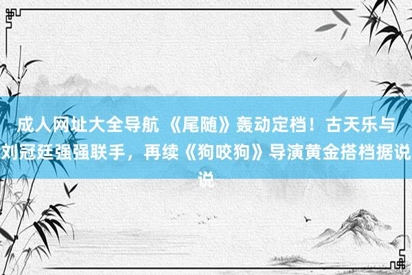 成人网址大全导航 《尾随》轰动定档！古天乐与刘冠廷强强联手，再续《狗咬狗》导演黄金搭档据说