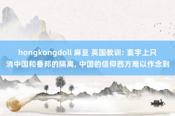 hongkongdoll 麻豆 英国教训: 寰宇上只消中国和番邦的隔离， 中国的信仰西方难以作念到