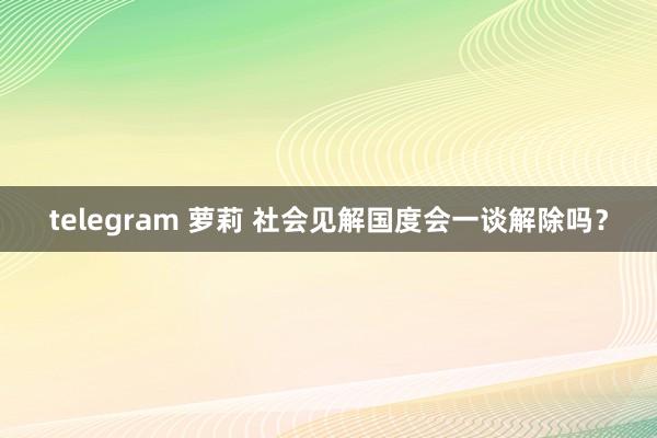 telegram 萝莉 社会见解国度会一谈解除吗？