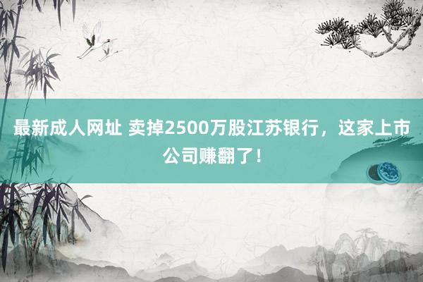 最新成人网址 卖掉2500万股江苏银行，这家上市公司赚翻了！