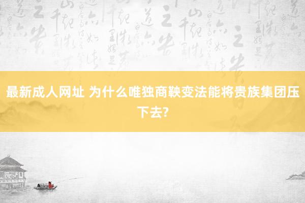 最新成人网址 为什么唯独商鞅变法能将贵族集团压下去?