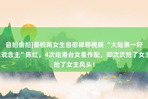 自拍偷拍]藝校兩女生自慰裸聊視頻 “大陆第一好意思东说念主”陈红，4次给港台女星作配，却次次抢了女主风头！