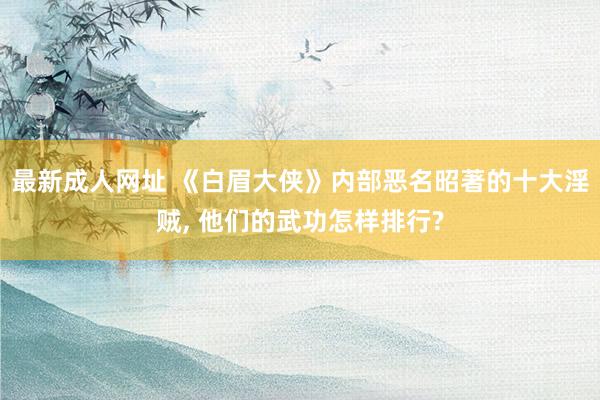 最新成人网址 《白眉大侠》内部恶名昭著的十大淫贼， 他们的武功怎样排行?