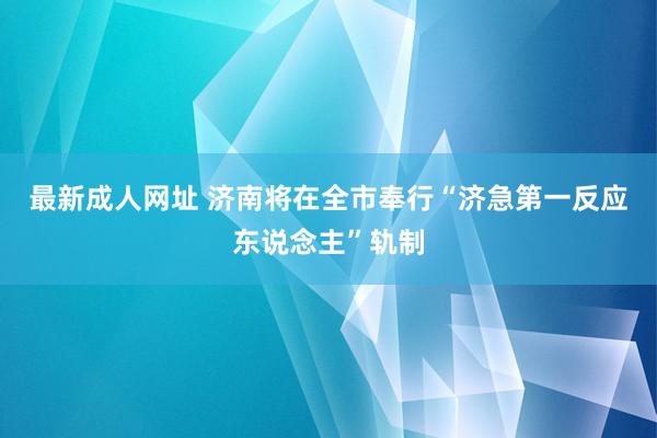 最新成人网址 济南将在全市奉行“济急第一反应东说念主”轨制