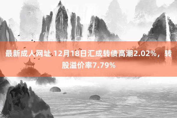 最新成人网址 12月18日汇成转债高潮2.02%，转股溢价率7.79%