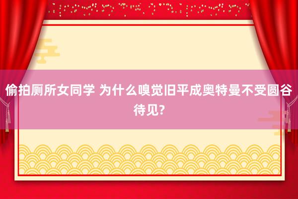 偷拍厕所女同学 为什么嗅觉旧平成奥特曼不受圆谷待见?