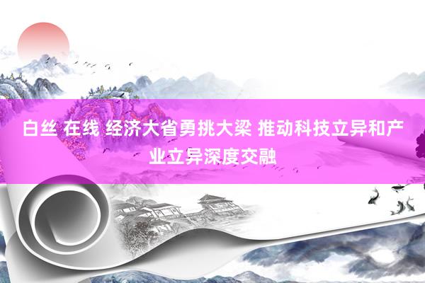 白丝 在线 经济大省勇挑大梁 推动科技立异和产业立异深度交融