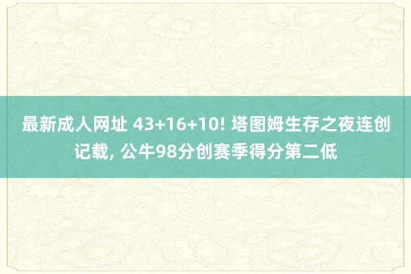 最新成人网址 43+16+10! 塔图姆生存之夜连创记载， 公牛98分创赛季得分第二低