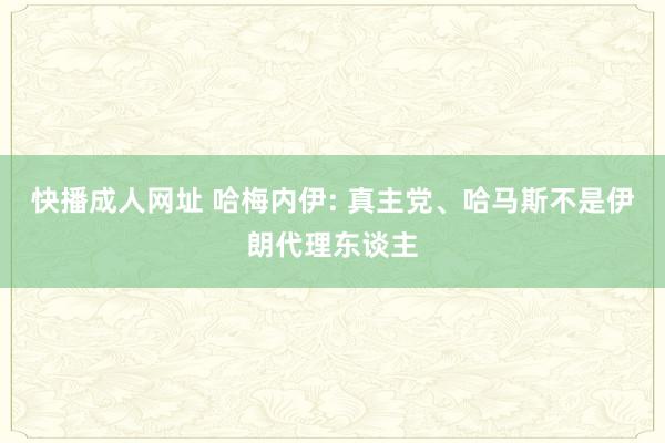 快播成人网址 哈梅内伊: 真主党、哈马斯不是伊朗代理东谈主