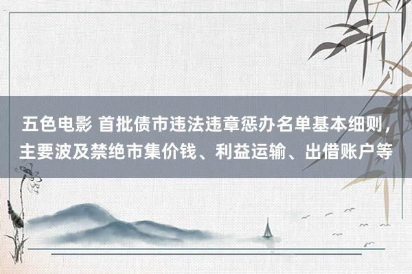 五色电影 首批债市违法违章惩办名单基本细则，主要波及禁绝市集价钱、利益运输、出借账户等