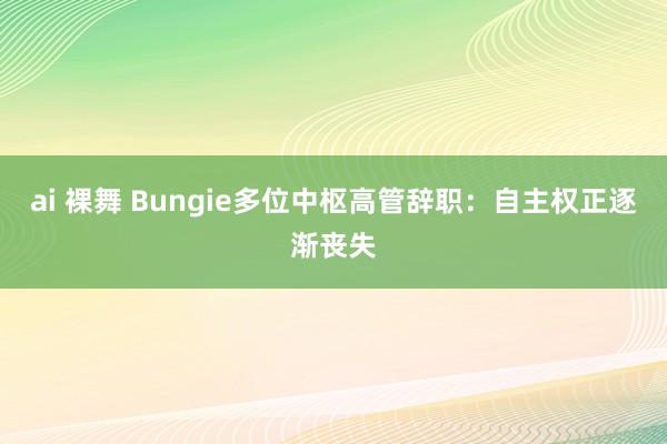 ai 裸舞 Bungie多位中枢高管辞职：自主权正逐渐丧失