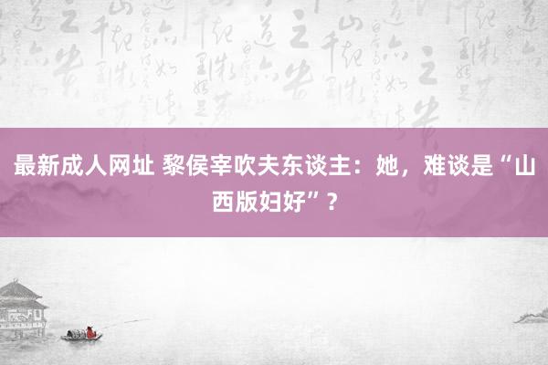 最新成人网址 黎侯宰吹夫东谈主：她，难谈是“山西版妇好”？