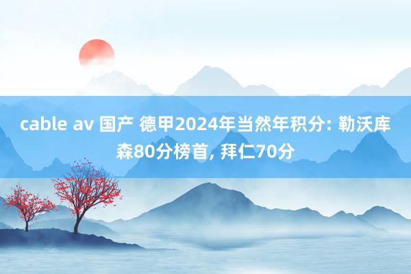 cable av 国产 德甲2024年当然年积分: 勒沃库森80分榜首， 拜仁70分