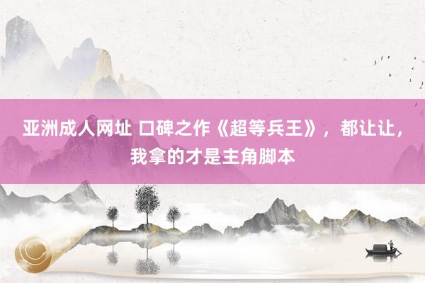 亚洲成人网址 口碑之作《超等兵王》，都让让，我拿的才是主角脚本