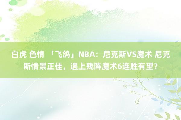 白虎 色情 「飞鸽」NBA：尼克斯VS魔术 尼克斯情景正佳，遇上残阵魔术6连胜有望？