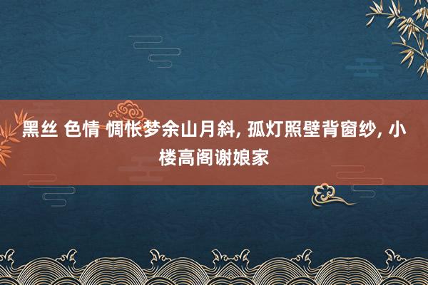 黑丝 色情 惆怅梦余山月斜， 孤灯照壁背窗纱， 小楼高阁谢娘家