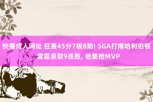 快播成人网址 狂轰45分7板8助! SGA打爆哈利伯顿， 雷霆豪取9连胜， 他要抢MVP