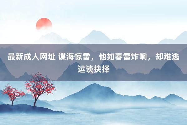 最新成人网址 谍海惊雷，他如春雷炸响，却难逃运谈抉择