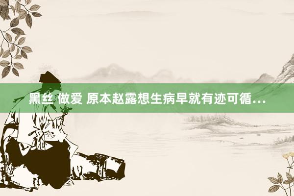 黑丝 做爱 原本赵露想生病早就有迹可循…