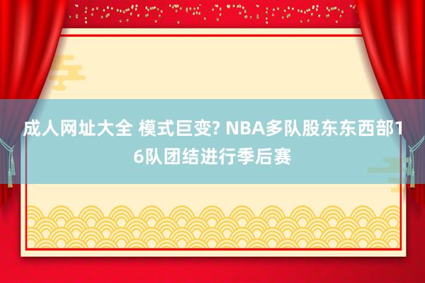 成人网址大全 模式巨变? NBA多队股东东西部16队团结进行季后赛