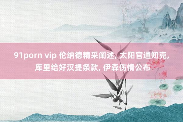 91porn vip 伦纳德精采阐述， 太阳官通知克， 库里给好汉提条款， 伊森伤情公布