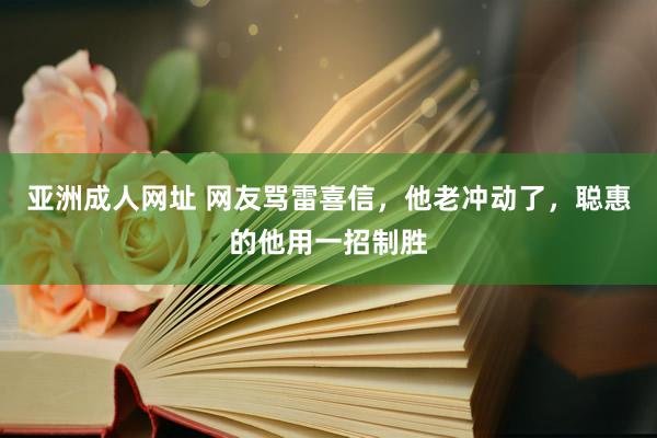 亚洲成人网址 网友骂雷喜信，他老冲动了，聪惠的他用一招制胜