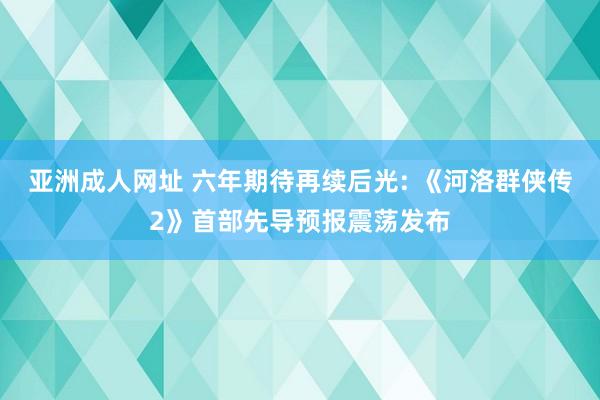 亚洲成人网址 六年期待再续后光: 《河洛群侠传2》首部先导预报震荡发布