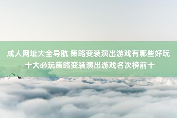 成人网址大全导航 策略变装演出游戏有哪些好玩 十大必玩策略变装演出游戏名次榜前十