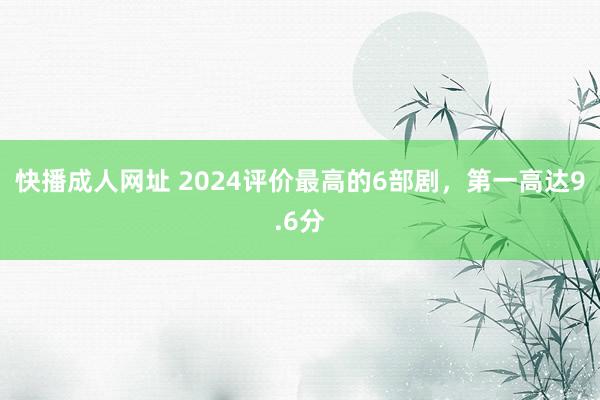 快播成人网址 2024评价最高的6部剧，第一高达9.6分