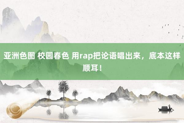 亚洲色图 校园春色 用rap把论语唱出来，底本这样顺耳！