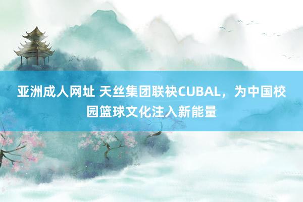 亚洲成人网址 天丝集团联袂CUBAL，为中国校园篮球文化注入新能量