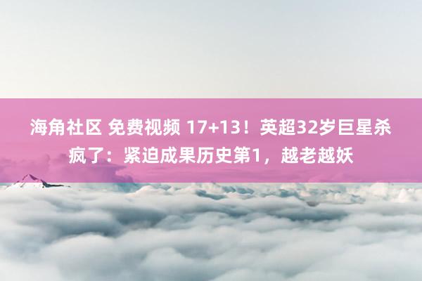 海角社区 免费视频 17+13！英超32岁巨星杀疯了：紧迫成果历史第1，越老越妖