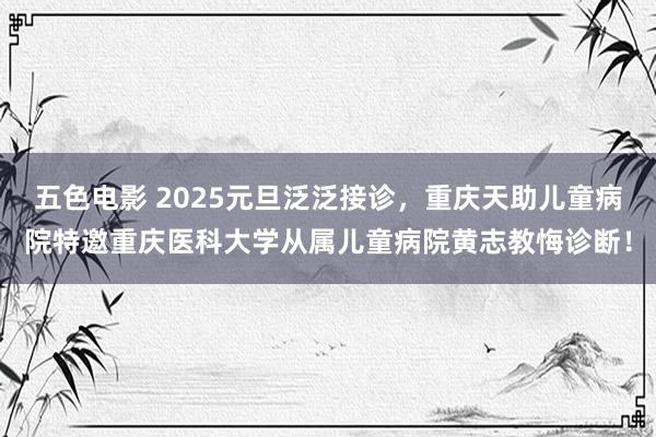 五色电影 2025元旦泛泛接诊，重庆天助儿童病院特邀重庆医科大学从属儿童病院黄志教悔诊断！