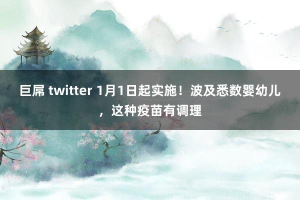 巨屌 twitter 1月1日起实施！波及悉数婴幼儿，这种疫苗有调理