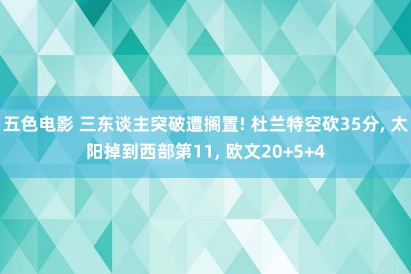 五色电影 三东谈主突破遭搁置! 杜兰特空砍35分， 太阳掉到西部第11， 欧文20+5+4