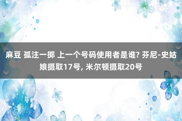 麻豆 孤注一掷 上一个号码使用者是谁? 芬尼-史姑娘摄取17号， 米尔顿摄取20号