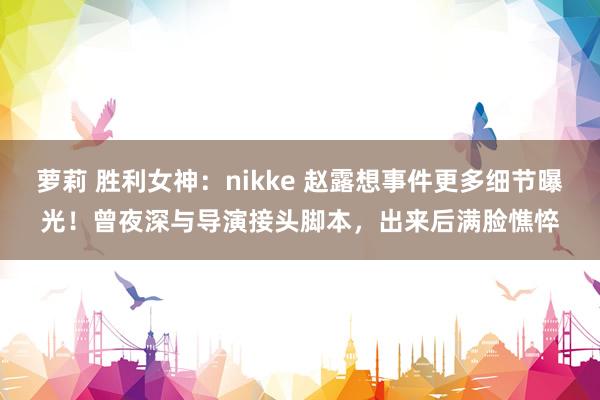 萝莉 胜利女神：nikke 赵露想事件更多细节曝光！曾夜深与导演接头脚本，出来后满脸憔悴