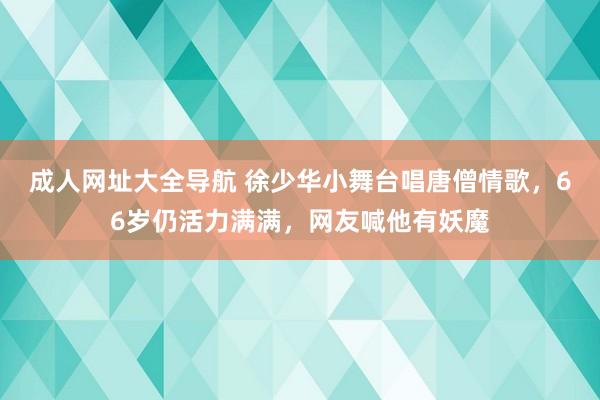 成人网址大全导航 徐少华小舞台唱唐僧情歌，66岁仍活力满满，网友喊他有妖魔