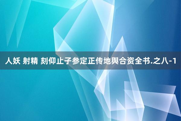 人妖 射精 刻仰止子参定正传地舆合资全书.之八-1