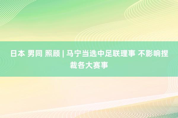 日本 男同 照顾 | 马宁当选中足联理事 不影响捏裁各大赛事