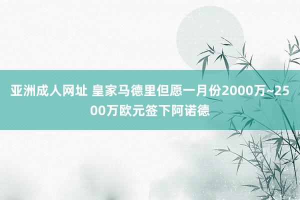 亚洲成人网址 皇家马德里但愿一月份2000万~2500万欧元签下阿诺德